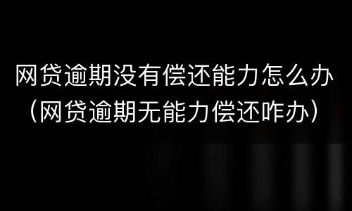 网贷逾期没有偿还能力怎么办（网贷逾期无能力偿还咋办）