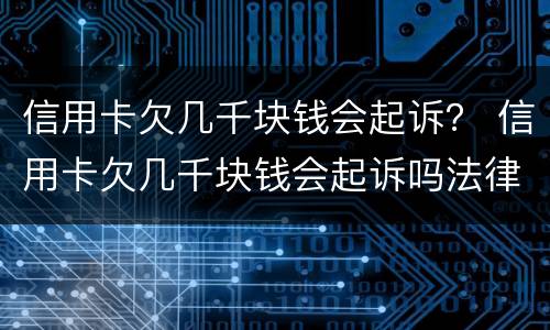 信用卡欠几千块钱会起诉？ 信用卡欠几千块钱会起诉吗法律依据