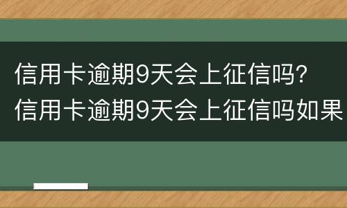 信用卡逾期9天会上征信吗？ 信用卡逾期9天会上征信吗如果还款了会消除吗