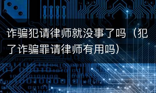 诈骗犯请律师就没事了吗（犯了诈骗罪请律师有用吗）