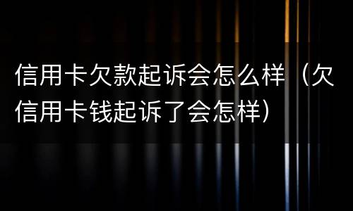 信用卡欠款起诉会怎么样（欠信用卡钱起诉了会怎样）