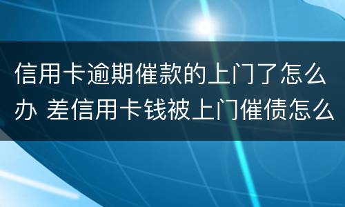 信用卡逾期催款的上门了怎么办 差信用卡钱被上门催债怎么办
