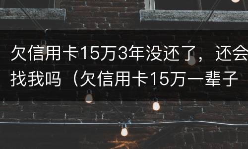 欠信用卡15万3年没还了，还会找我吗（欠信用卡15万一辈子不还）