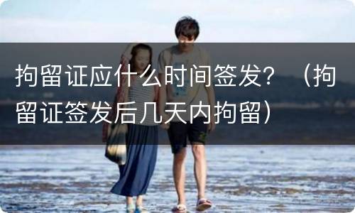 拘留证应什么时间签发？（拘留证签发后几天内拘留）