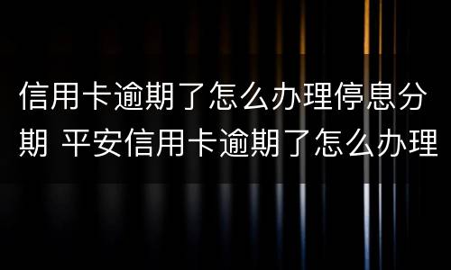 信用卡逾期了怎么办理停息分期 平安信用卡逾期了怎么办理停息分期