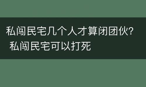 私闯民宅几个人才算闭团伙？ 私闯民宅可以打死