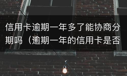 信用卡逾期一年多了能协商分期吗（逾期一年的信用卡是否可以去协商分期）