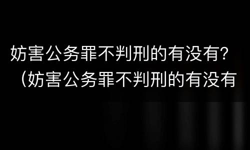 妨害公务罪不判刑的有没有？（妨害公务罪不判刑的有没有缓刑）