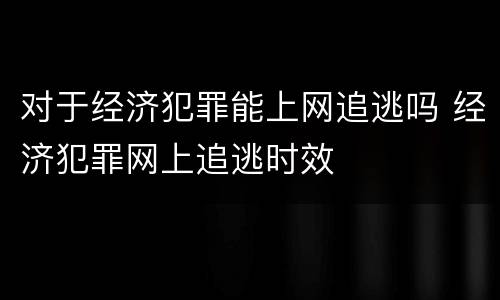 对于经济犯罪能上网追逃吗 经济犯罪网上追逃时效