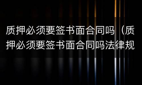 质押必须要签书面合同吗（质押必须要签书面合同吗法律规定）