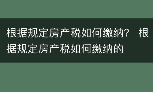 根据规定房产税如何缴纳？ 根据规定房产税如何缴纳的