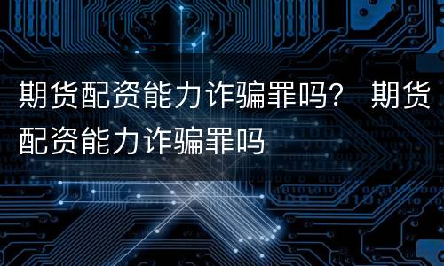 期货配资能力诈骗罪吗？ 期货配资能力诈骗罪吗