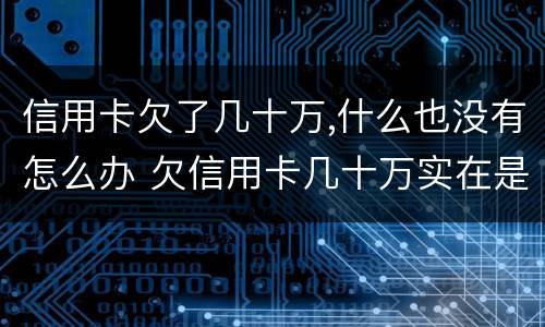 信用卡欠了几十万,什么也没有怎么办 欠信用卡几十万实在是还不上,怎么办