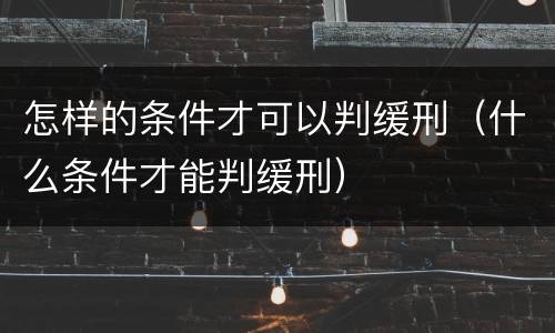 怎样的条件才可以判缓刑（什么条件才能判缓刑）