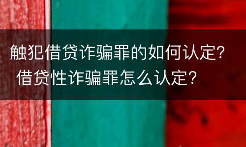 触犯借贷诈骗罪的如何认定？ 借贷性诈骗罪怎么认定?