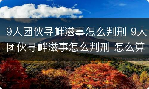 9人团伙寻衅滋事怎么判刑 9人团伙寻衅滋事怎么判刑 怎么算主犯