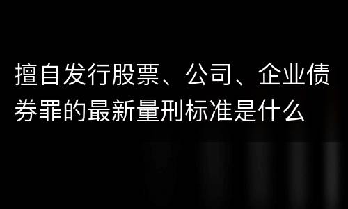 擅自发行股票、公司、企业债券罪的最新量刑标准是什么