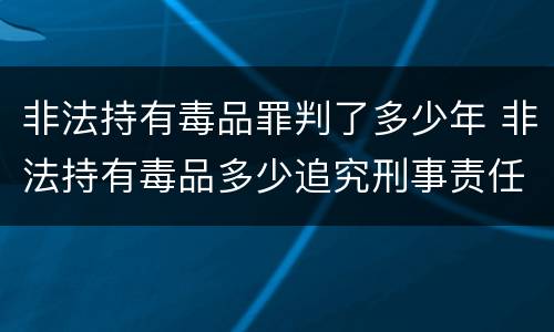 非法持有毒品罪判了多少年 非法持有毒品多少追究刑事责任