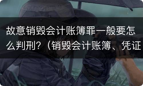故意销毁会计账簿罪一般要怎么判刑?（销毁会计账簿、凭证罪）
