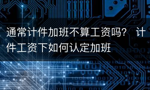通常计件加班不算工资吗？ 计件工资下如何认定加班