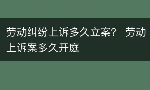 劳动纠纷上诉多久立案？ 劳动上诉案多久开庭
