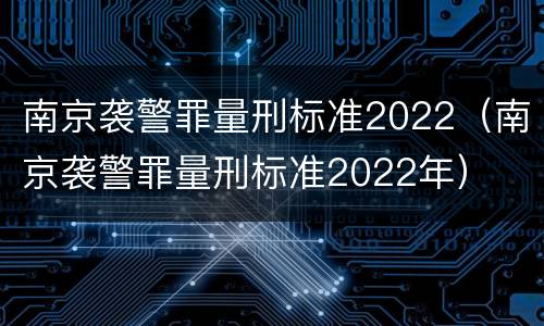 南京袭警罪量刑标准2022（南京袭警罪量刑标准2022年）