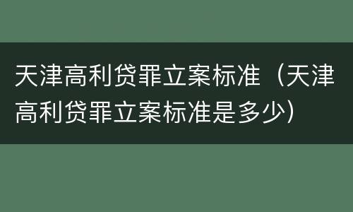 天津高利贷罪立案标准（天津高利贷罪立案标准是多少）