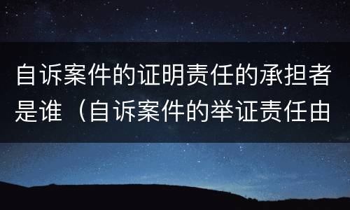 自诉案件的证明责任的承担者是谁（自诉案件的举证责任由谁承担）