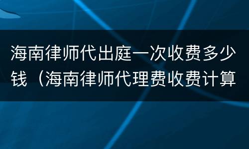 海南律师代出庭一次收费多少钱（海南律师代理费收费计算器）