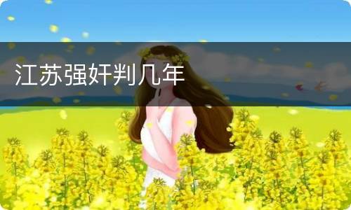 江苏强奸判几年