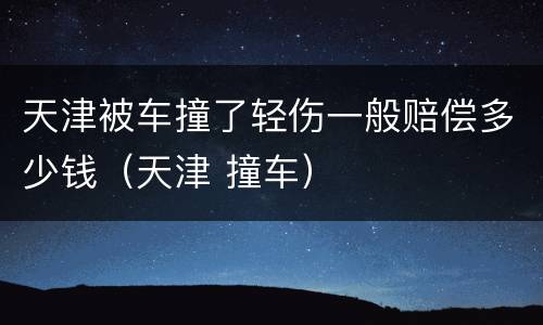 天津被车撞了轻伤一般赔偿多少钱（天津 撞车）