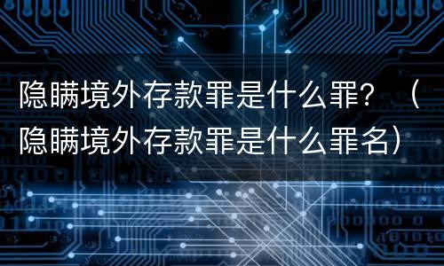 隐瞒境外存款罪是什么罪？（隐瞒境外存款罪是什么罪名）