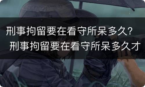刑事拘留要在看守所呆多久？ 刑事拘留要在看守所呆多久才能放人