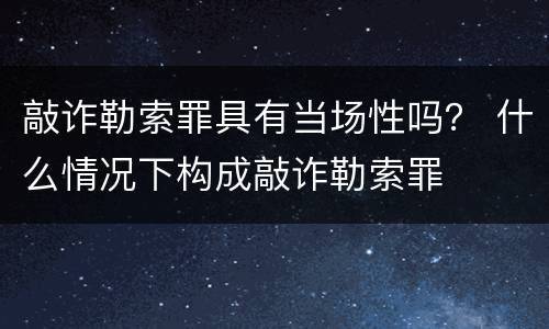敲诈勒索罪具有当场性吗？ 什么情况下构成敲诈勒索罪