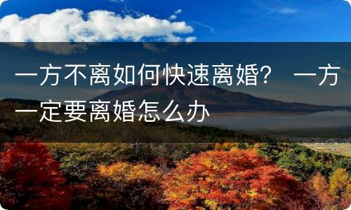 一方不离如何快速离婚？ 一方一定要离婚怎么办