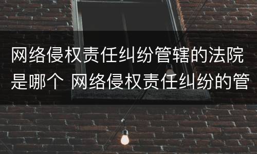 网络侵权责任纠纷管辖的法院是哪个 网络侵权责任纠纷的管辖权
