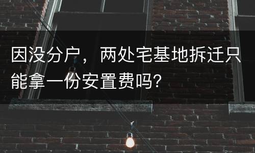 因没分户，两处宅基地拆迁只能拿一份安置费吗？