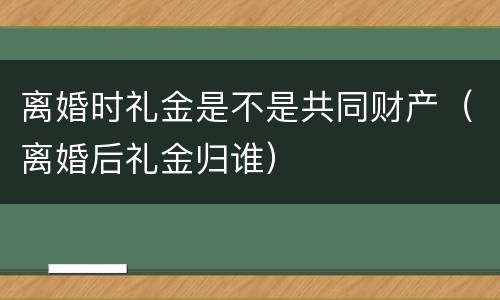离婚时礼金是不是共同财产（离婚后礼金归谁）