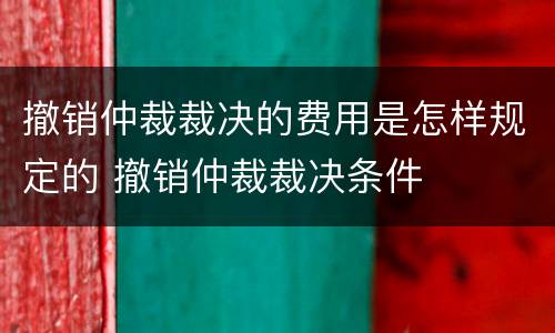 撤销仲裁裁决的费用是怎样规定的 撤销仲裁裁决条件