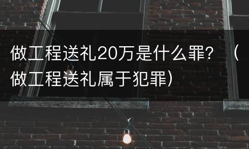 做工程送礼20万是什么罪？（做工程送礼属于犯罪）
