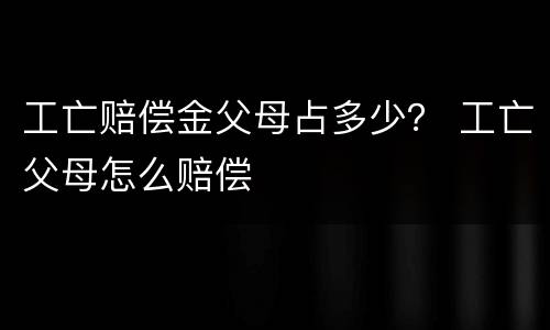 工亡赔偿金父母占多少？ 工亡父母怎么赔偿
