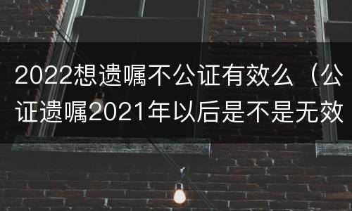 2022想遗嘱不公证有效么（公证遗嘱2021年以后是不是无效）