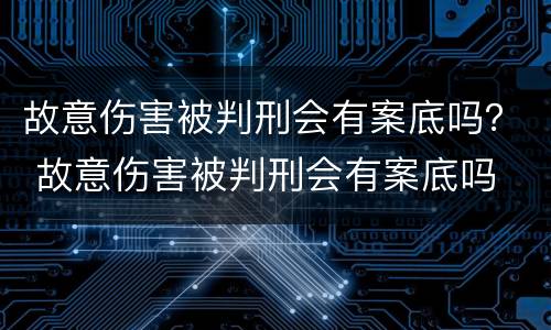 故意伤害被判刑会有案底吗？ 故意伤害被判刑会有案底吗