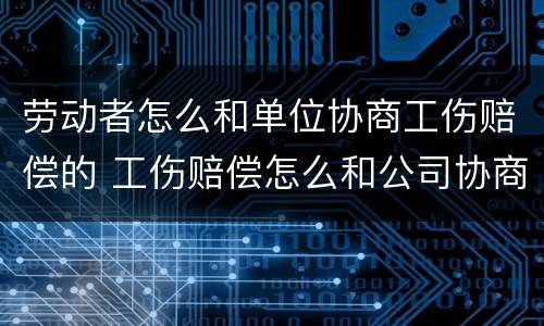 劳动者怎么和单位协商工伤赔偿的 工伤赔偿怎么和公司协商