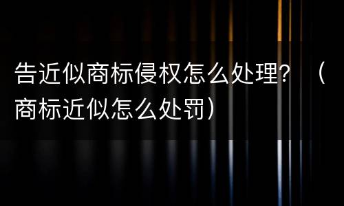 告近似商标侵权怎么处理？（商标近似怎么处罚）
