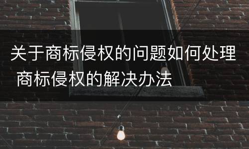 关于商标侵权的问题如何处理 商标侵权的解决办法