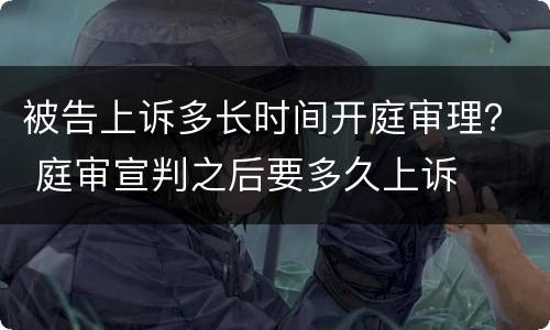 被告上诉多长时间开庭审理？ 庭审宣判之后要多久上诉