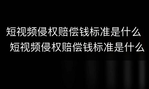 短视频侵权赔偿钱标准是什么 短视频侵权赔偿钱标准是什么样的