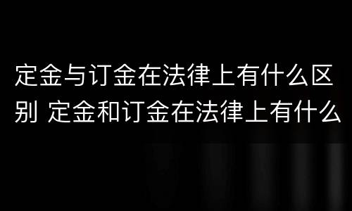 定金与订金在法律上有什么区别 定金和订金在法律上有什么区别