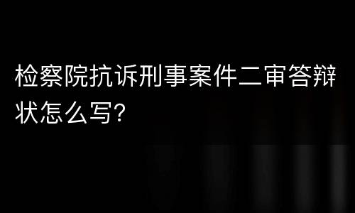 检察院抗诉刑事案件二审答辩状怎么写？